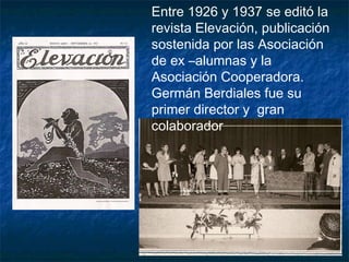 Entre 1926 y 1937 se editó la
revista Elevación, publicación
sostenida por las Asociación
de ex –alumnas y la
Asociación Cooperadora.
Germán Berdiales fue su
primer director y gran
colaborador
 