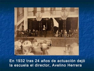En 1932 tras 24 años de actuación dejó
la escuela el director, Avelino Herrera
 