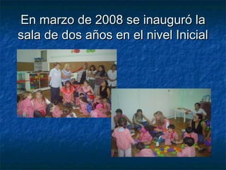 En marzo de 2008 se inauguró laEn marzo de 2008 se inauguró la
sala de dos años en el nivel Inicialsala de dos años en el nivel Inicial
 