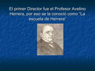 El primer Director fue el Profesor AvelinoEl primer Director fue el Profesor Avelino
Herrera, por eso se la conoció como “LaHerrera, por eso se la conoció como “La
escuela de Herrera”escuela de Herrera”
 