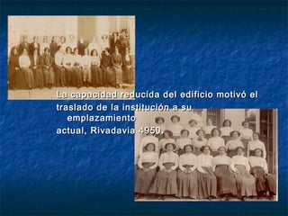 La capacidad reducida del edificio motivó elLa capacidad reducida del edificio motivó el
traslado de la institución a sutraslado de la institución a su
emplazamientoemplazamiento
actual, Rivadavia 4950.actual, Rivadavia 4950.
 
