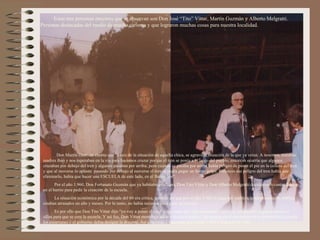 Estas tres personas mayores que se observan son Don José “Tito” Vittar, Martín Guzmán y Alberto Melgratti.
Personas destacadas del medio de mucho carisma y que lograron muchas cosas para nuestra localidad.




        Don Martín Guzmán cuenta que “a raíz de la situación de aquella chica, se agravó la situación de la que ya veían. A nosotros, nuestras
 madres iban y nos esperaban en la vía para hacernos cruzar porque el tren se ponía a lo largo del pueblo, entonces ocurría que algunos
 cruzaban por debajo del tren y algunos pasaban por arriba; pero cuando se pasaba por arriba había peligro de poner el pie en la collera del tren
 y que al moverse lo aplaste: pasando por debajo al moverse el tren se podía pegar un fuerte golpe. Entonces ese peligro del tren había que
 eliminarlo, había que hacer una ESCUELA de este lado, en el Barrio Sur”.
        Por el año 1.960, Don Fortunato Guzmán que ya habitaba esta zona, Don Tito Vittar y Don Alberto Melgratti decidieron levantar firmas
 en el barrio para pedir la creación de la escuela.
       La situación económica por la década del 60 era crítica, tanto es así que por el año 1.962 el pago del sueldo a la administración pública
 estaban atrasados un año y meses. Por lo tanto, no había recursos para crear la escuela.
        Es por ello que Don Tito Vittar dijo “yo voy a poner el local y las cosas que sean necesarias como ser: pizarrones, algunos bancos y
 sillas para que se cree la escuela. Y así fue, Don Vittar montó un salón e hicieron bancos de madera en el aserradero de su propiedad, hicieron
 los pizarrones y el gobierno debía designó la docente. Así comienza a funcionar por el año 1.960 la Escuela N° 110.
 