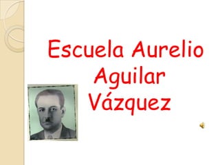 Escuela Aurelio
    Aguilar
   Vázquez
 