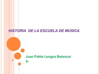 HISTORIA DE LA ESCUELA DE MUSICA




       Juan Pablo Lengua Betancur
       9-
 