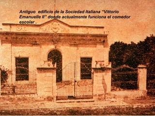 Antiguo edificio de la Sociedad Italiana “Vittorio
Emanuelle II” donde actualmente funciona el comedor
escolar .
 