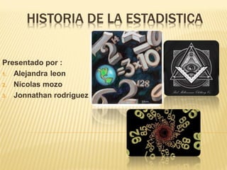 HISTORIA DE LA ESTADISTICA
Presentado por :
1. Alejandra leon
2. Nicolas mozo
3. Jonnathan rodriguez
 
