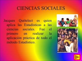CIENCIAS SOCIALES
Jacques Quételect es quien
aplica las Estadísticas a las
ciencias sociales. Fue el
primero en realizar la
aplicación práctica de todo el
método Estadístico.
 