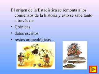El origen de la Estadística se remonta a los
comienzos de la historia y esto se sabe tanto
a través de
• Crónicas
• datos escritos
• restos arqueológicos...
 