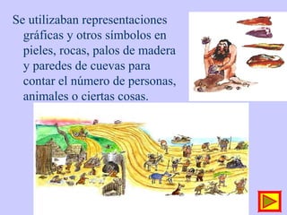 Se utilizaban representaciones
gráficas y otros símbolos en
pieles, rocas, palos de madera
y paredes de cuevas para
contar el número de personas,
animales o ciertas cosas.
 