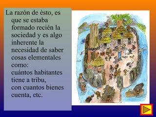 La razón de èsto, es
que se estaba
formado recién la
sociedad y es algo
inherente la
necesidad de saber
cosas elementales
como:
cuántos habitantes
tiene a tribu,
con cuantos bienes
cuenta, etc.
 
