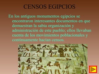 En los antiguos monumentos egipcios se
encontraron interesantes documentos en que
demuestran la sabia organización y
administración de este pueblo; ellos llevaban
cuenta de los movimientos poblacionales y
continuamente hacían censos.
CENSOS EGIPCIOS
 