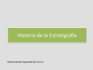 Historia de la Estratigrafía
Fátima Zareth Izquierdo De la Cruz
 