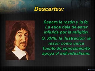 Descartes:
Separa la razón y la fe.
La ética deja de estar
influida por la religión.
S. XVIII: la ilustración: la
razón como única
fuente de conocimiento
apoya el individualismo.
 
