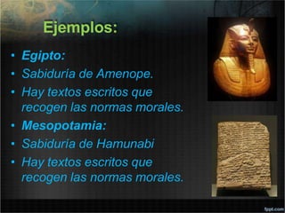 Ejemplos:
• Egipto:
• Sabiduría de Amenope.
• Hay textos escritos que
recogen las normas morales.
• Mesopotamia:
• Sabiduría de Hamunabi
• Hay textos escritos que
recogen las normas morales.
 