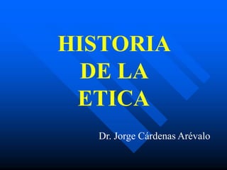 HISTORIA
DE LA
ETICA
Dr. Jorge Cárdenas Arévalo
 