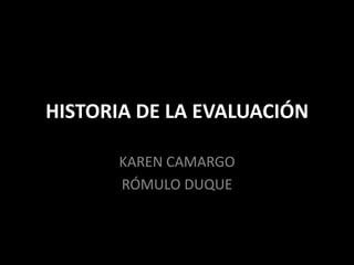 HISTORIA DE LA EVALUACIÓN

      KAREN CAMARGO
      RÓMULO DUQUE
 
