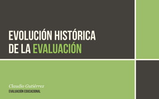 EVOLUCIÓN HISTÓRICA 
DE LA EVALUACIÓN 
Claudio Gutiérrez 
EVALUACIÓN EDUCACIONAL 
 