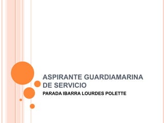 ASPIRANTE GUARDIAMARINA
DE SERVICIO
PARADA IBARRA LOURDES POLETTE
 