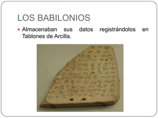 LOS BABILONIOS
 Almacenaban    sus    datos   registrándolos   en
 Tablones de Arcilla.
 