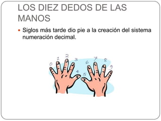 LOS DIEZ DEDOS DE LAS
MANOS
 Siglos más tarde dio pie a la creación del sistema
 numeración decimal.
 
