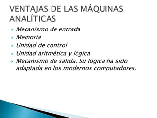    Mecanismo de entrada
   Memoria
   Unidad de control
   Unidad aritmética y lógica
   Mecanismo de salida. Su lógica ha sido
    adaptada en los modernos computadores.
 