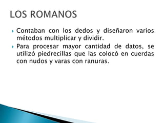    Contaban con los dedos y diseñaron varios
    métodos multiplicar y dividir.
   Para procesar mayor cantidad de datos, se
    utilizó piedrecillas que las colocó en cuerdas
    con nudos y varas con ranuras.
 