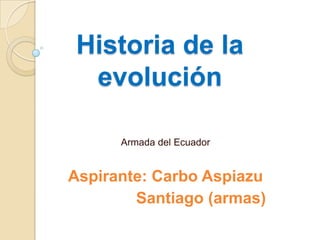 Historia de la
 evolución

      Armada del Ecuador


Aspirante: Carbo Aspiazu
        Santiago (armas)
 
