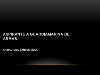 ASPIRANTE A GUARDIAMARINA DE
ARMAS

ANIBAL PAUL SANTOS VILLA
 