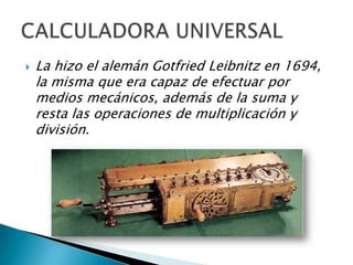    La hizo el alemán Gotfried Leibnitz en 1694,
    la misma que era capaz de efectuar por
    medios mecánicos, además de la suma y
    resta las operaciones de multiplicación y
    división.
 