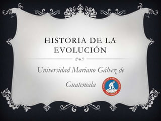 HISTORIA DE LA
EVOLUCIÓN
Universidad Mariano Gálvez de
Guatemala

 