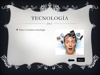 TECNOLOGÍA
 Nace el termino tecnología

Menú

 