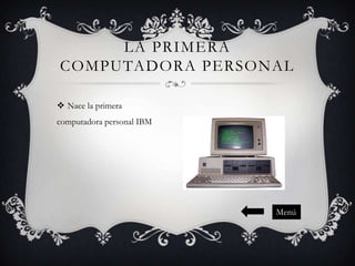 LA PRIMERA
COMPUTADORA PERSONAL
 Nace la primera
computadora personal IBM

Menú

 