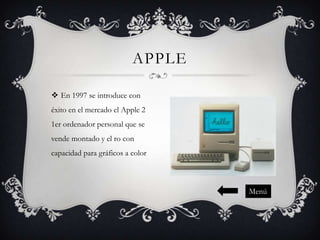APPLE
 En 1997 se introduce con
éxito en el mercado el Apple 2
1er ordenador personal que se

vende montado y el ro con
capacidad para gráficos a color

Menú

 