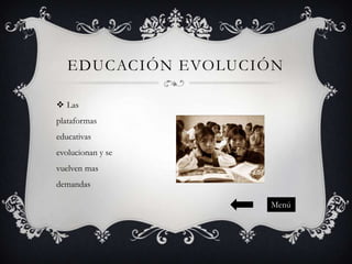 EDUCACIÓN EVOLUCIÓN
 Las
plataformas
educativas

evolucionan y se
vuelven mas
demandas
Menú

 