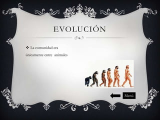 EVOLUCIÓN
 La comunidad era
únicamente entre animales

Menú

 