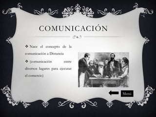 COMUNICACIÓN
 Nace el concepto de la
comunicación a Distancia
 (comunicación

entre

diversos lugares para ejecutar
el comercio)

Menú

 