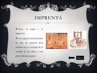 IMPRENTA
 Nace

el

papel

y

la

impresión
 Los egipcios descubrieron

un tipo de material para
escribir que se extendía de la
medula de los tallos a una
planta llamada papiro

Menú

 