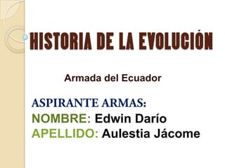 HISTORIA DE LA EVOLUCIÓN
    Armada del Ecuador



NOMBRE: Edwin Darío
APELLIDO: Aulestia Jácome
 