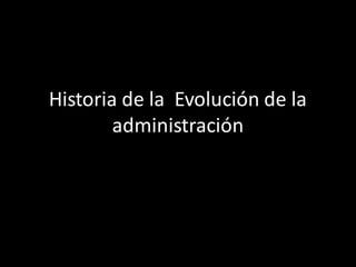 Historia de la Evolución de la
administración

 