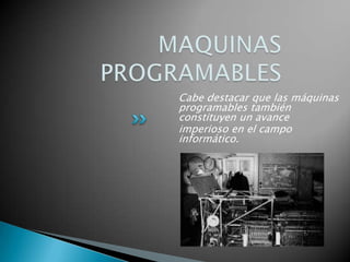 Cabe destacar que las máquinas
programables también
constituyen un avance
imperioso en el campo
informático.
 