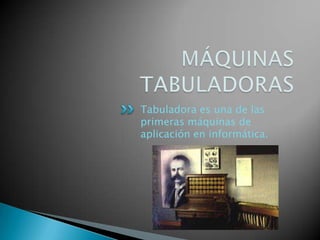 Tabuladora es una de las
primeras máquinas de
aplicación en informática.
 