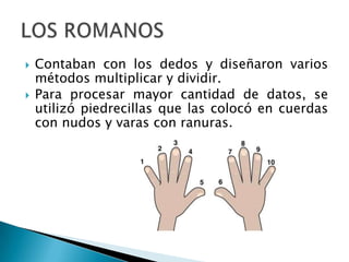    Contaban con los dedos y diseñaron varios
    métodos multiplicar y dividir.
   Para procesar mayor cantidad de datos, se
    utilizó piedrecillas que las colocó en cuerdas
    con nudos y varas con ranuras.
 