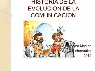 HISTORIA DE LA 
EVOLUCION DE LA 
COMUNICACION 
María Paula Perdomo Medina 
11 Informático 
2014 
 