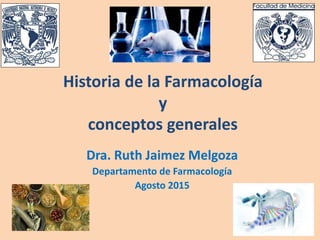 Historia de la Farmacología
y
conceptos generales
Dra. Ruth Jaimez Melgoza
Departamento de Farmacología
Agosto 2015
 