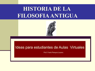 HISTORIA DE LA  FILOSOFIA ANTIGUA Ideas para estudiantes de Aulas  Virtuales  Prof. Frank Pereyra Lozano 