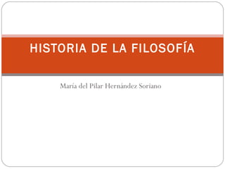 María del Pilar Hernández Soriano
HISTORIA DE LA FILOSOFÍA
 