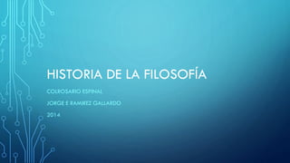 HISTORIA DE LA FILOSOFÍA
COLROSARIO ESPINAL
JORGE E RAMIREZ GALLARDO
2014
 