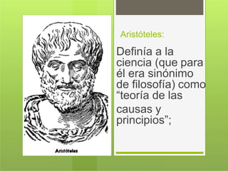 Aristóteles:
Definía a la
ciencia (que para
él era sinónimo
de filosofía) como
“teoría de las
causas y
principios”;
 