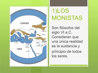 1)LOS
MONISTAS
Son filósofos del
siglo VI a.C.
Consideran que
una única realidad
es la sustancia y
principio de todos
los seres.
 