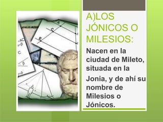A)LOS
JÓNICOS O
MILESIOS:
Nacen en la
ciudad de Mileto,
situada en la
Jonia, y de ahí su
nombre de
Milesios o
Jónicos.
 